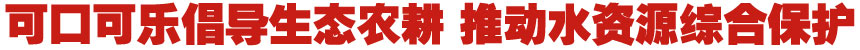 當(dāng)生態(tài)農(nóng)業(yè)遇上最“潮”農(nóng)民—可口可樂倡導(dǎo)生態(tài)農(nóng)耕 推動水源地綜合保護(hù)