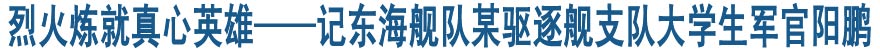 烈火煉就真心英雄&mdash;&mdash;記東海艦隊(duì)某驅(qū)逐艦支隊(duì)大學(xué)生軍官陽鵬